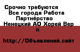 Срочно требуются !!!! - Все города Работа » Партнёрство   . Ненецкий АО,Хорей-Вер п.